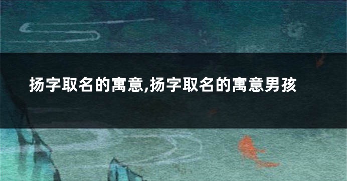 扬字取名的寓意,扬字取名的寓意男孩