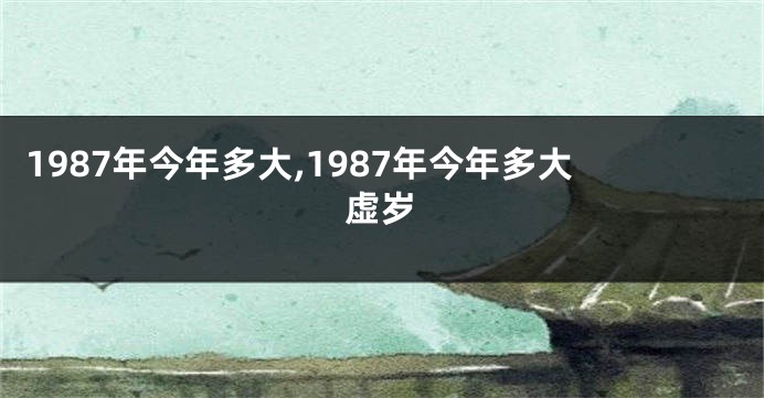 1987年今年多大,1987年今年多大虚岁