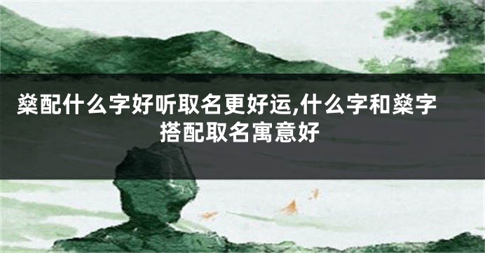 燊配什么字好听取名更好运,什么字和燊字搭配取名寓意好