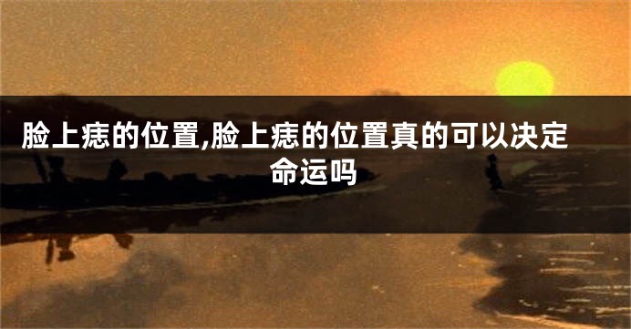 脸上痣的位置,脸上痣的位置真的可以决定命运吗