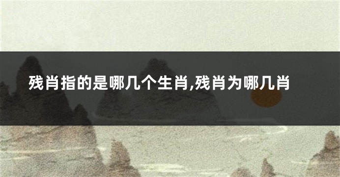 残肖指的是哪几个生肖,残肖为哪几肖