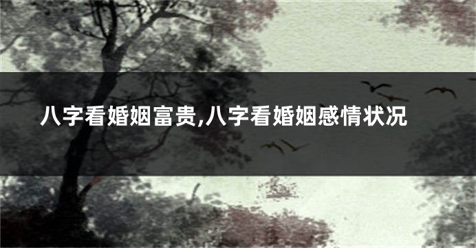 八字看婚姻富贵,八字看婚姻感情状况