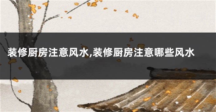 装修厨房注意风水,装修厨房注意哪些风水
