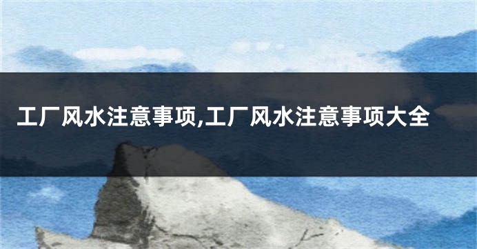 工厂风水注意事项,工厂风水注意事项大全
