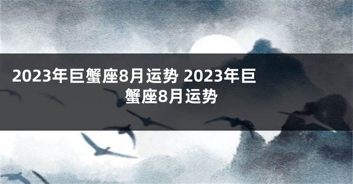 2023年巨蟹座8月运势 2023年巨蟹座8月运势