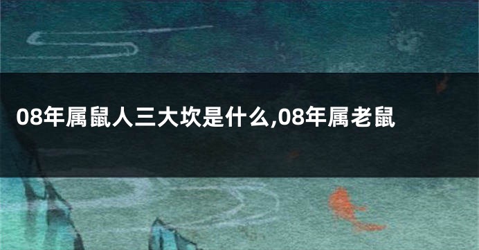 08年属鼠人三大坎是什么,08年属老鼠