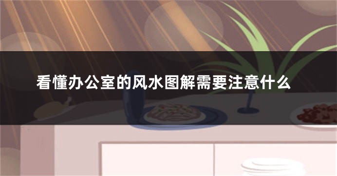 看懂办公室的风水图解需要注意什么
