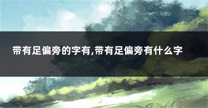 带有足偏旁的字有,带有足偏旁有什么字