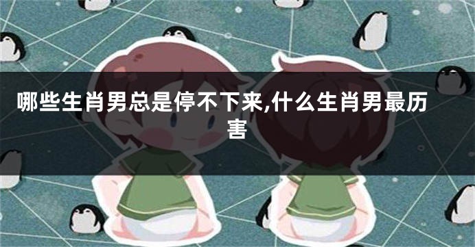 哪些生肖男总是停不下来,什么生肖男最历害