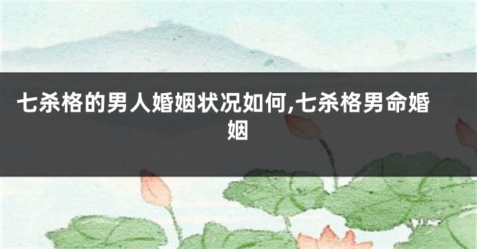 七杀格的男人婚姻状况如何,七杀格男命婚姻