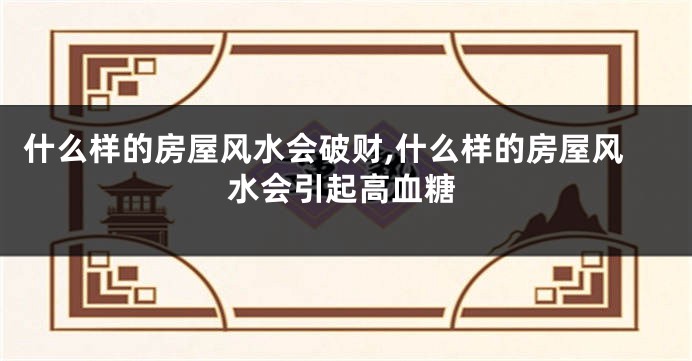 什么样的房屋风水会破财,什么样的房屋风水会引起高血糖