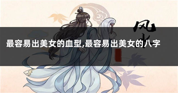 最容易出美女的血型,最容易出美女的八字