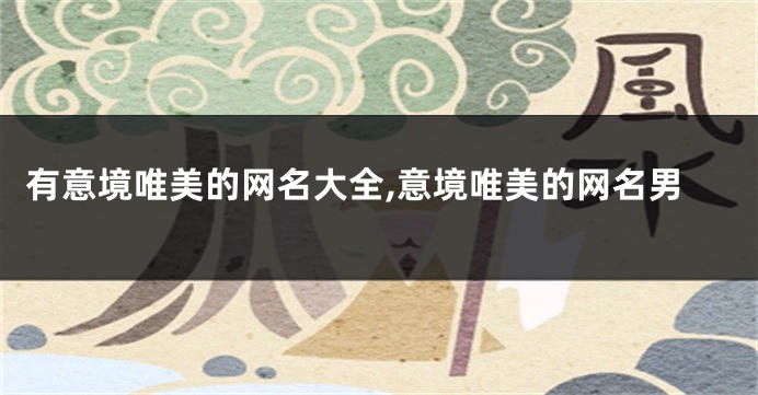 有意境唯美的网名大全,意境唯美的网名男