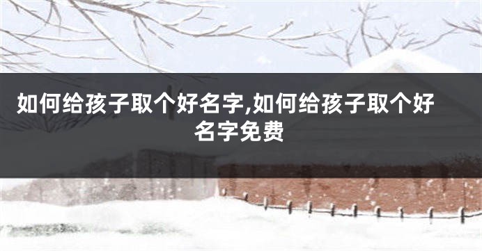 如何给孩子取个好名字,如何给孩子取个好名字免费