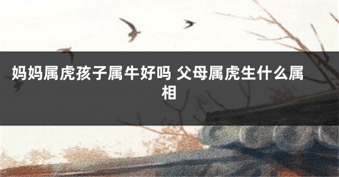 妈妈属虎孩子属牛好吗 父母属虎生什么属相