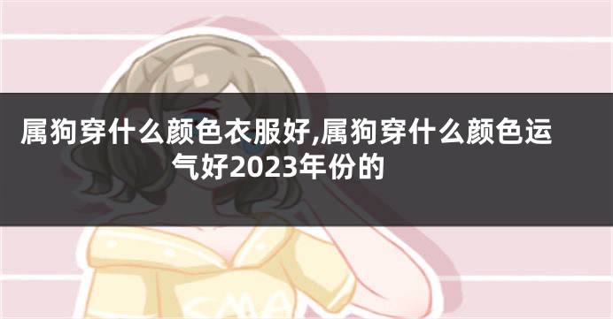 属狗穿什么颜色衣服好,属狗穿什么颜色运气好2023年份的