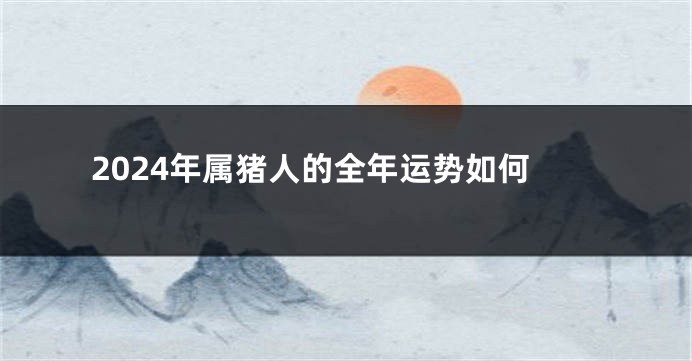 2024年属猪人的全年运势如何