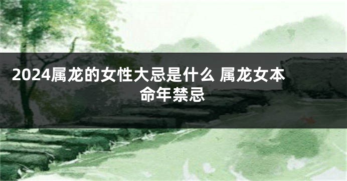 2024属龙的女性大忌是什么 属龙女本命年禁忌