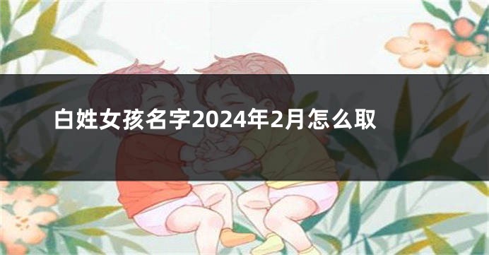 白姓女孩名字2024年2月怎么取