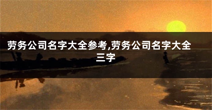 劳务公司名字大全参考,劳务公司名字大全三字