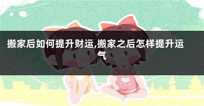搬家后如何提升财运,搬家之后怎样提升运气