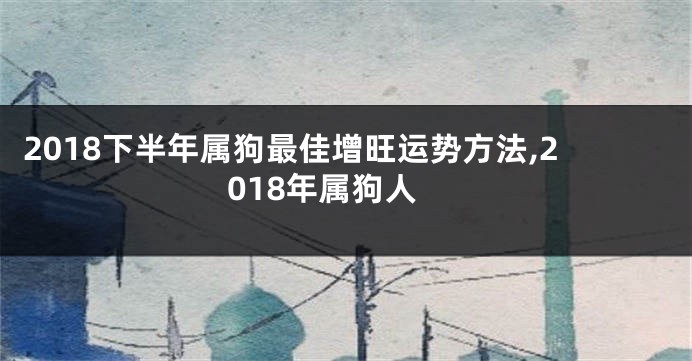 2018下半年属狗最佳增旺运势方法,2018年属狗人