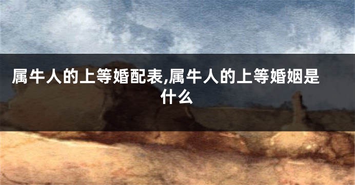 属牛人的上等婚配表,属牛人的上等婚姻是什么