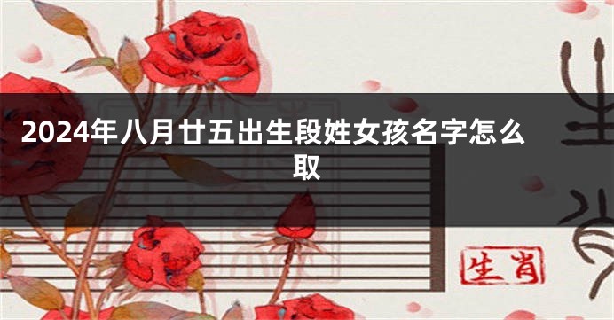 2024年八月廿五出生段姓女孩名字怎么取