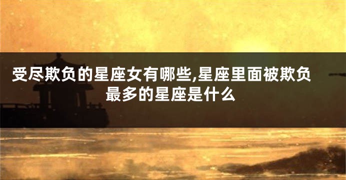 受尽欺负的星座女有哪些,星座里面被欺负最多的星座是什么