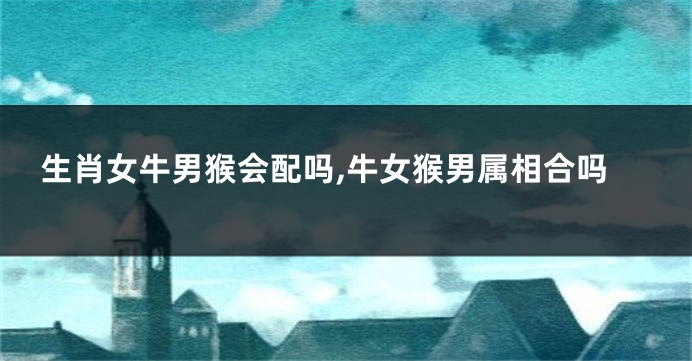 生肖女牛男猴会配吗,牛女猴男属相合吗