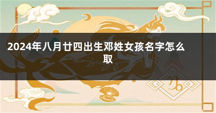 2024年八月廿四出生邓姓女孩名字怎么取
