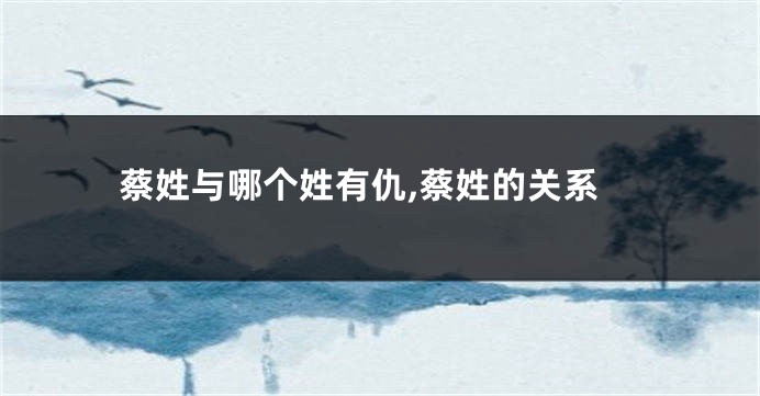 蔡姓与哪个姓有仇,蔡姓的关系