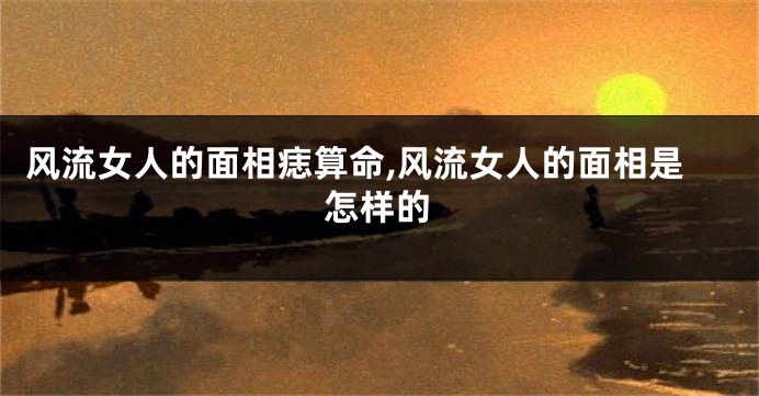 风流女人的面相痣算命,风流女人的面相是怎样的