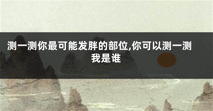 测一测你最可能发胖的部位,你可以测一测我是谁