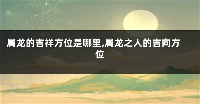 属龙的吉祥方位是哪里,属龙之人的吉向方位