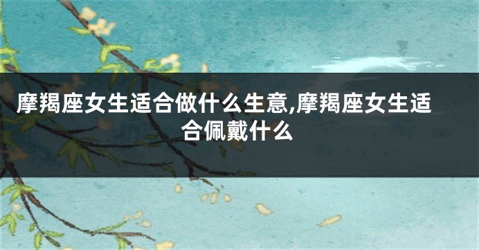 摩羯座女生适合做什么生意,摩羯座女生适合佩戴什么