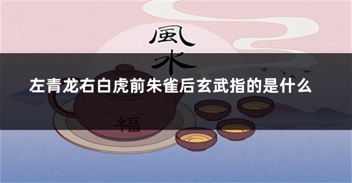左青龙右白虎前朱雀后玄武指的是什么