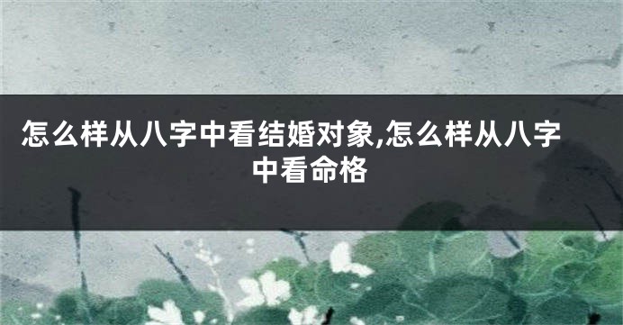 怎么样从八字中看结婚对象,怎么样从八字中看命格
