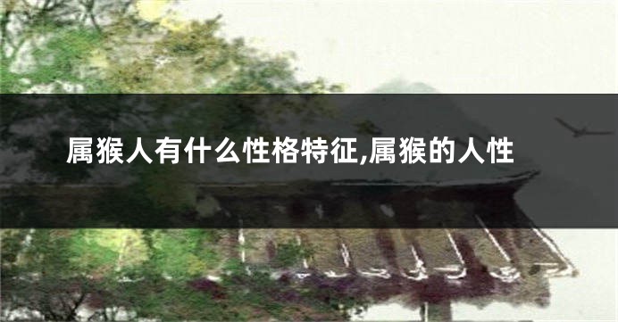 属猴人有什么性格特征,属猴的人性
