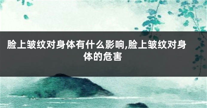 脸上皱纹对身体有什么影响,脸上皱纹对身体的危害