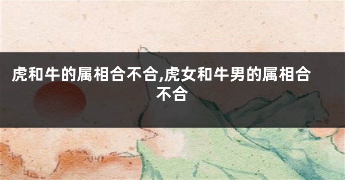 虎和牛的属相合不合,虎女和牛男的属相合不合