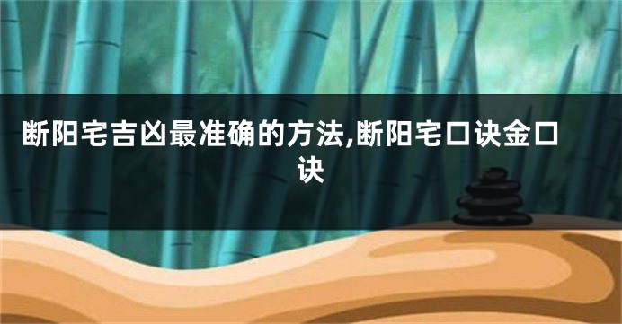 断阳宅吉凶最准确的方法,断阳宅口诀金口诀