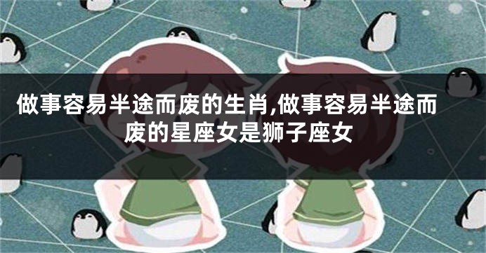 做事容易半途而废的生肖,做事容易半途而废的星座女是狮子座女