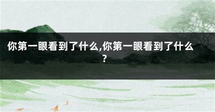 你第一眼看到了什么,你第一眼看到了什么?