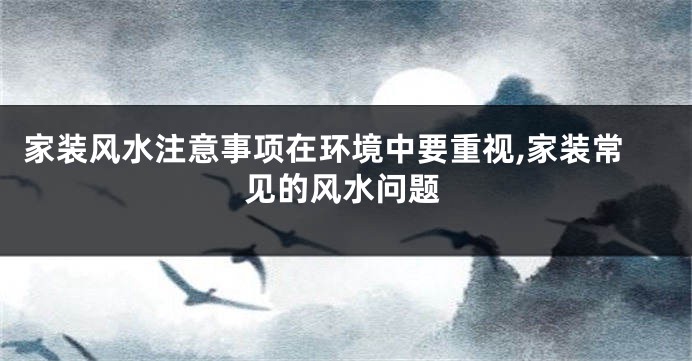 家装风水注意事项在环境中要重视,家装常见的风水问题
