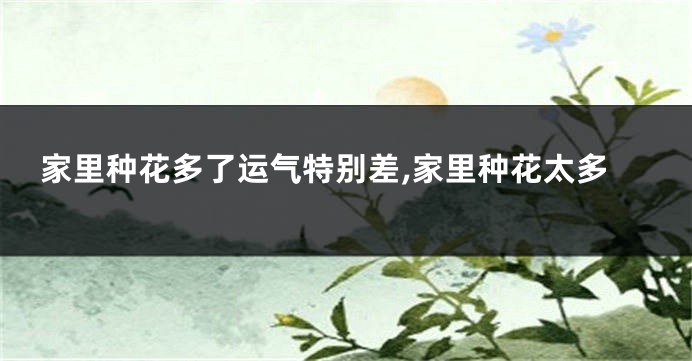 家里种花多了运气特别差,家里种花太多