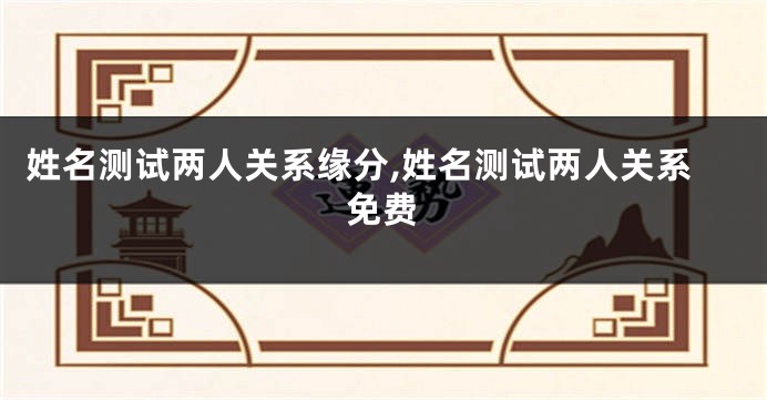 姓名测试两人关系缘分,姓名测试两人关系免费