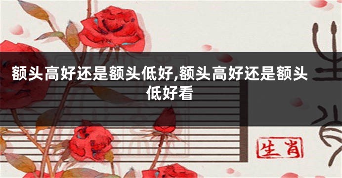 额头高好还是额头低好,额头高好还是额头低好看