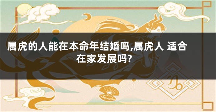 属虎的人能在本命年结婚吗,属虎人 适合在家发展吗?
