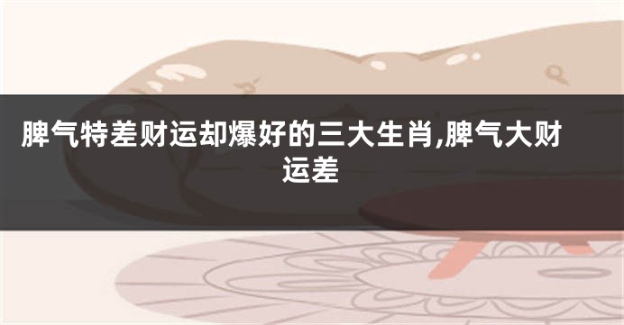 脾气特差财运却爆好的三大生肖,脾气大财运差